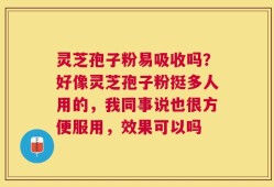 灵芝孢子粉易吸收吗？好像灵芝孢子粉挺多人用的，我同事说也很方便服用，效果可以吗