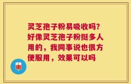 灵芝孢子粉易吸收吗？好像灵芝孢子粉挺多人用的，我同事说也很方便服用，效果可以吗