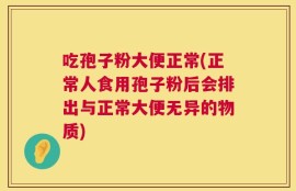 吃孢子粉大便正常(正常人食用孢子粉后会排出与正常大便无异的物质)