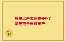 哪里出产灵芝孢子粉？灵芝孢子粉哪里产