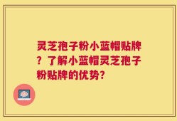 灵芝孢子粉小蓝帽贴牌？了解小蓝帽灵芝孢子粉贴牌的优势？