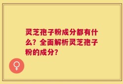 灵芝孢子粉成分都有什么？全面解析灵芝孢子粉的成分？