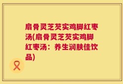 扇骨灵芝芡实鸡脚红枣汤(扇骨灵芝芡实鸡脚红枣汤：养生润肤佳饮品)