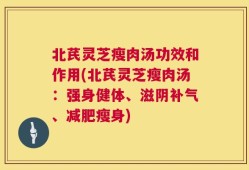 北芪灵芝瘦肉汤功效和作用(北芪灵芝瘦肉汤：强身健体、滋阴补气、减肥瘦身)