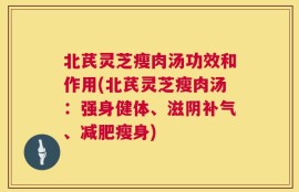 北芪灵芝瘦肉汤功效和作用(北芪灵芝瘦肉汤：强身健体、滋阴补气、减肥瘦身)