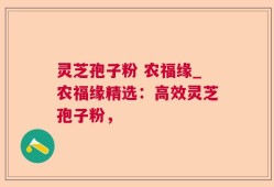 灵芝孢子粉 农福缘_农福缘精选：高效灵芝孢子粉，
