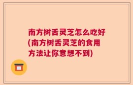 南方树舌灵芝怎么吃好(南方树舌灵芝的食用方法让你意想不到)