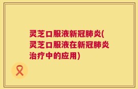 灵芝口服液新冠肺炎(灵芝口服液在新冠肺炎治疗中的应用)
