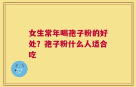 女生常年喝孢子粉的好处？孢子粉什么人适合吃