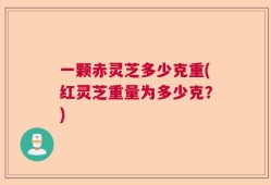 一颗赤灵芝多少克重(红灵芝重量为多少克？)