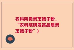 农科院卖灵芝孢子粉_“农科院研发高品质灵芝孢子粉”)
