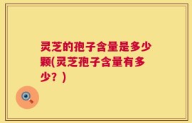 灵芝的孢子含量是多少颗(灵芝孢子含量有多少？)