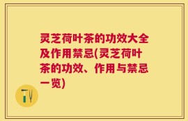 灵芝荷叶茶的功效大全及作用禁忌(灵芝荷叶茶的功效、作用与禁忌一览)