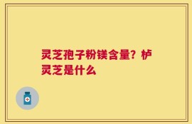 灵芝孢子粉镁含量？栌灵芝是什么