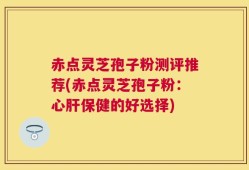 赤点灵芝孢子粉测评推荐(赤点灵芝孢子粉：心肝保健的好选择)