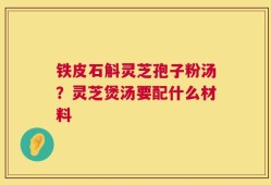 铁皮石斛灵芝孢子粉汤？灵芝煲汤要配什么材料