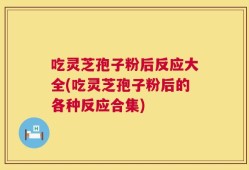 吃灵芝孢子粉后反应大全(吃灵芝孢子粉后的各种反应合集)