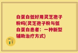 白蛋白低好用灵芝孢子粉吗(灵芝孢子粉与低白蛋白患者：一种新型辅助治疗方式)