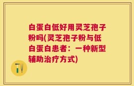 白蛋白低好用灵芝孢子粉吗(灵芝孢子粉与低白蛋白患者：一种新型辅助治疗方式)
