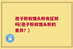 孢子粉和馒头粉有区别吗(孢子粉和馒头粉的差异？)