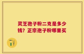 灵芝孢子粉二克是多少钱？正宗孢子粉哪里买