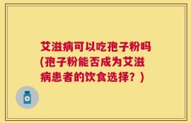 艾滋病可以吃孢子粉吗(孢子粉能否成为艾滋病患者的饮食选择？)