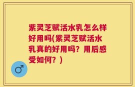 紫灵芝赋活水乳怎么样好用吗(紫灵芝赋活水乳真的好用吗？用后感受如何？)