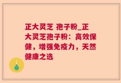 正大灵芝 孢子粉_正大灵芝孢子粉：高效保健，增强免疫力，天然健康之选