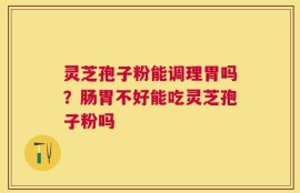 灵芝孢子粉能调理胃吗？肠胃不好能吃灵芝孢子粉吗