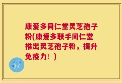 康爱多同仁堂灵芝孢子粉(康爱多联手同仁堂推出灵芝孢子粉，提升免疫力！)