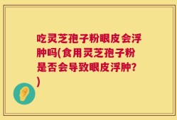 吃灵芝孢子粉眼皮会浮肿吗(食用灵芝孢子粉是否会导致眼皮浮肿？)
