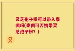 灵芝孢子粉可以带入泰国吗(泰国可否携带灵芝孢子粉？)