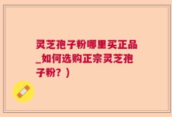 灵芝孢子粉哪里买正品_如何选购正宗灵芝孢子粉？)
