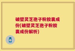 破壁灵芝孢子粉胶囊成份(破壁灵芝孢子粉胶囊成份解析)