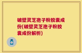 破壁灵芝孢子粉胶囊成份(破壁灵芝孢子粉胶囊成份解析)