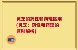 灵芝的药性和药理区别(灵芝：药性和药理的区别解析)