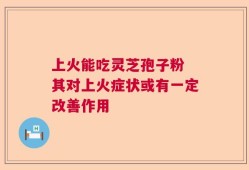 上火能吃灵芝孢子粉 其对上火症状或有一定改善作用