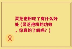 灵芝孢粉吃了有什么好处 (灵芝孢粉的功效，你真的了解吗？)