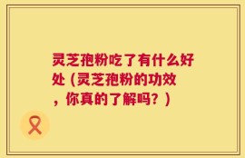 灵芝孢粉吃了有什么好处 (灵芝孢粉的功效，你真的了解吗？)