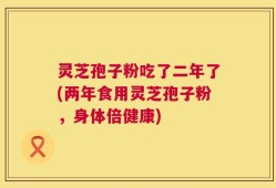 灵芝孢子粉吃了二年了(两年食用灵芝孢子粉，身体倍健康)