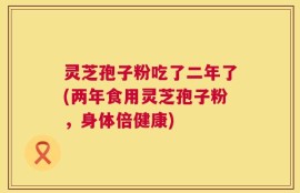 灵芝孢子粉吃了二年了(两年食用灵芝孢子粉，身体倍健康)