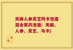 天麻人参灵芝玛卡泡酒混合草药泡酒：天麻、人参、灵芝、马卡)
