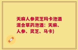 天麻人参灵芝玛卡泡酒混合草药泡酒：天麻、人参、灵芝、马卡)