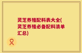 灵芝养殖配料表大全(灵芝养殖必备配料清单汇总)