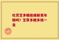 吃灵芝多糖能缓解更年期吗？芝草多糖多钱一盒