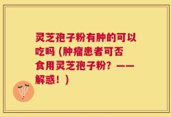 灵芝孢子粉有肿的可以吃吗 (肿瘤患者可否食用灵芝孢子粉？——解惑！)