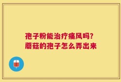 孢子粉能治疗痛风吗？蘑菇的孢子怎么弄出来