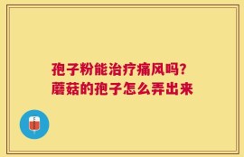 孢子粉能治疗痛风吗？蘑菇的孢子怎么弄出来