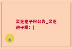 灵芝孢子粉公告_灵芝孢子粉：)