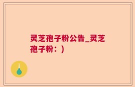灵芝孢子粉公告_灵芝孢子粉：)